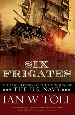 Six Frigates: The Epic History of the Founding of the U.S. Navy by Toll, Ian W.
