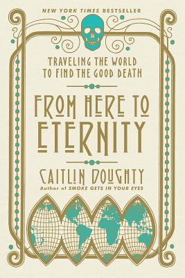 From Here to Eternity: Traveling the World to Find the Good Death by Doughty, Caitlin
