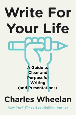 Write for Your Life: A Guide to Clear and Purposeful Writing (and Presentations) by Wheelan, Charles