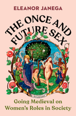 The Once and Future Sex: Going Medieval on Women's Roles in Society by Janega, Eleanor