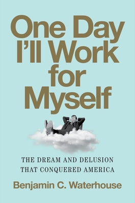 One Day I'll Work for Myself: The Dream and Delusion That Conquered America by Waterhouse, Benjamin C.