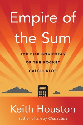 Empire of the Sum: The Rise and Reign of the Pocket Calculator by Houston, Keith