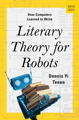 Literary Theory for Robots: How Computers Learned to Write by Tenen, Dennis Yi
