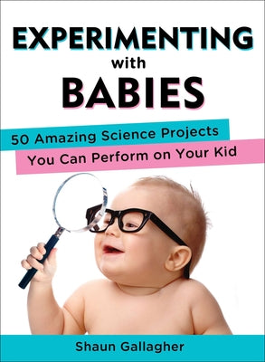 Experimenting with Babies: 50 Amazing Science Projects You Can Perform on Your Kid by Gallagher, Shaun