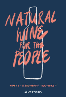 Natural Wine for the People: What It Is, Where to Find It, How to Love It by Feiring, Alice