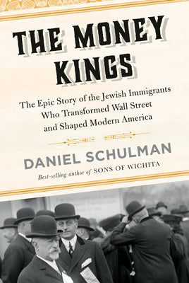The Money Kings: The Epic Story of the Jewish Immigrants Who Transformed Wall Street and Shaped Modern America by Schulman, Daniel