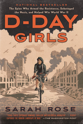 D-Day Girls: The Spies Who Armed the Resistance, Sabotaged the Nazis, and Helped Win World War II by Rose, Sarah