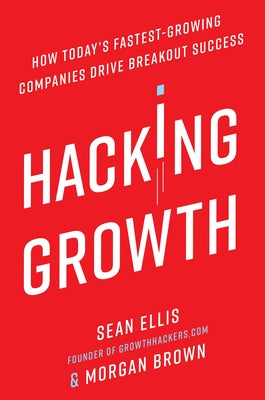 Hacking Growth: How Today's Fastest-Growing Companies Drive Breakout Success by Ellis, Sean