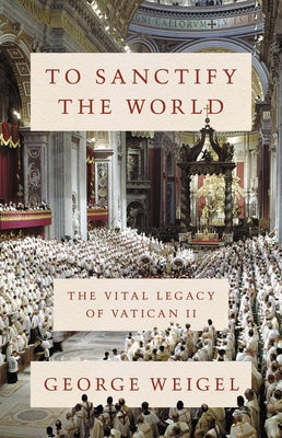 To Sanctify the World: The Vital Legacy of Vatican II by Weigel, George