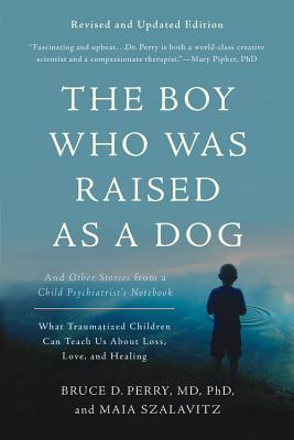 The Boy Who Was Raised as a Dog: And Other Stories from a Child Psychiatrist's Notebook -- What Traumatized Children Can Teach Us about Loss, Love, an by Perry, Bruce D.