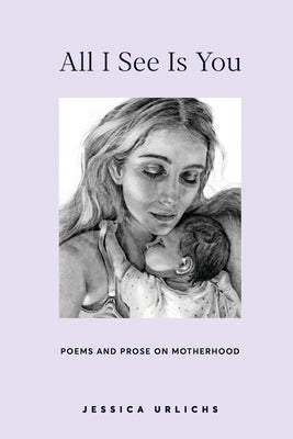 All I See Is You: Poems and Prose on Motherhood by Urlichs, Jessica