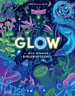 Glow: The Wild Wonders of Bioluminescence by Smith, Jennifer N. R.
