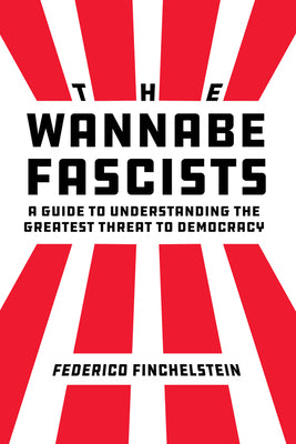 The Wannabe Fascists: A Guide to Understanding the Greatest Threat to Democracy by Finchelstein, Federico