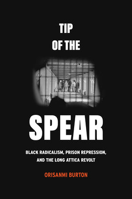 Tip of the Spear: Black Radicalism, Prison Repression, and the Long Attica Revolt by Burton, Orisanmi