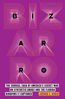 Bizarro: The Surreal Saga of America's Secret War on Synthetic Drugs and the Florida Kingpins It Captured by Rubin, Jordan S.