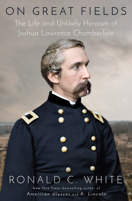 On Great Fields: The Life and Unlikely Heroism of Joshua Lawrence Chamberlain by White, Ronald C.