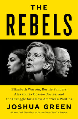 The Rebels: Elizabeth Warren, Bernie Sanders, Alexandria Ocasio-Cortez, and the Struggle for a New American Politics by Green, Joshua
