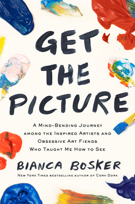 Get the Picture: A Mind-Bending Journey Among the Inspired Artists and Obsessive Art Fiends Who Taught Me How to See by Bosker, Bianca