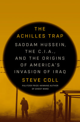 The Achilles Trap: Saddam Hussein, the C.I.A., and the Origins of America's Invasion of Iraq by Coll, Steve