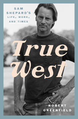 True West: Sam Shepard's Life, Work, and Times by Greenfield, Robert