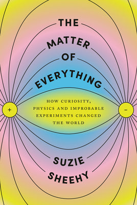 The Matter of Everything: How Curiosity, Physics, and Improbable Experiments Changed the World by Sheehy, Suzie