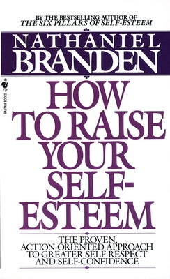 How to Raise Your Self-Esteem: The Proven Action-Oriented Approach to Greater Self-Respect and Self-Confidence by Branden, Nathaniel