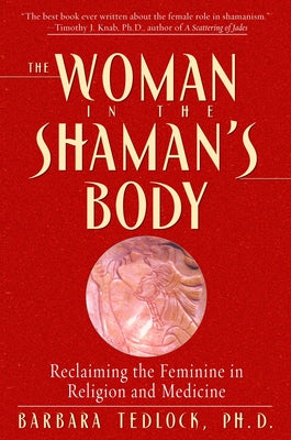 The Woman in the Shaman's Body: Reclaiming the Feminine in Religion and Medicine by Tedlock, Barbara