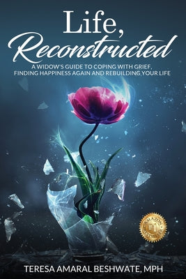 Life, Reconstructed - A Widow's Guide to Coping with Grief, Finding Happiness Again, and Rebuilding Your Life by Beshwate, Mph Teresa Amaral