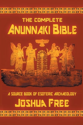 The Complete Anunnaki Bible: A Source Book of Esoteric Archaeology by Free, Joshua