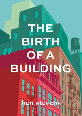 The Birth of a Building: From Conception to Delivery by Stevens, Ben