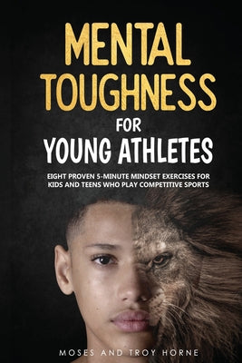 Mental Toughness For Young Athletes: Eight Proven 5-Minute Mindset Exercises For Kids And Teens Who Play Competitive Sports by Horne, Moses