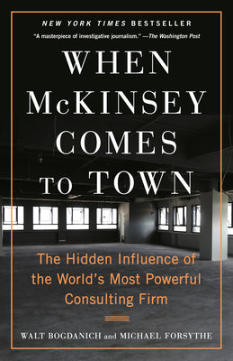When McKinsey Comes to Town: The Hidden Influence of the World's Most Powerful Consulting Firm by Bogdanich, Walt