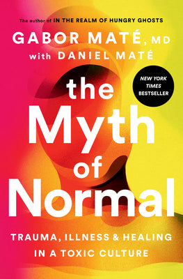 The Myth of Normal: Trauma, Illness, and Healing in a Toxic Culture by Maté, Gabor