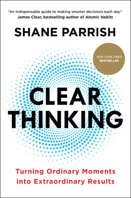 Clear Thinking: Turning Ordinary Moments Into Extraordinary Results by Parrish, Shane