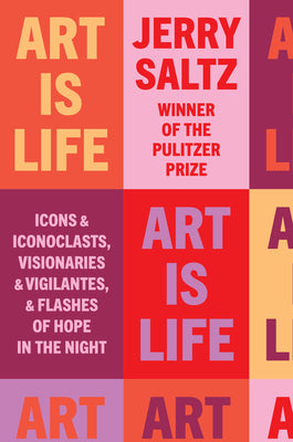 Art Is Life: Icons and Iconoclasts, Visionaries and Vigilantes, and Flashes of Hope in the Night by Saltz, Jerry