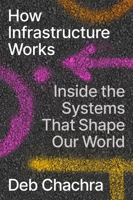 How Infrastructure Works: Inside the Systems That Shape Our World by Chachra, Deb