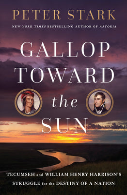 Gallop Toward the Sun: Tecumseh and William Henry Harrison's Struggle for the Destiny of a Nation by Stark, Peter
