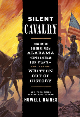 Silent Cavalry: How Union Soldiers from Alabama Helped Sherman Burn Atlanta--And Then Got Written Out of History by Raines, Howell