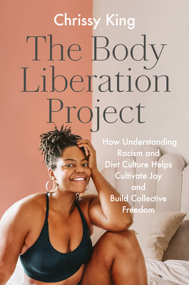 The Body Liberation Project: How Understanding Racism and Diet Culture Helps Cultivate Joy and Build Collective Freedom by King, Chrissy
