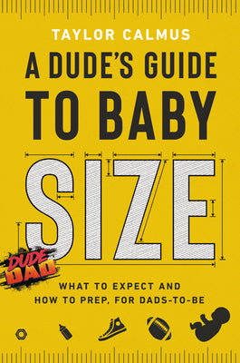 A Dude's Guide to Baby Size: What to Expect and How to Prep for Dads-To-Be by Calmus, Taylor