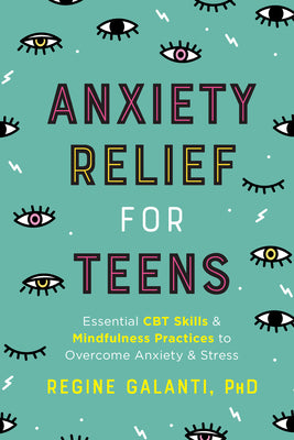 Anxiety Relief for Teens: Essential CBT Skills and Mindfulness Practices to Overcome Anxiety and Stress by Galanti, Regine
