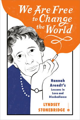 We Are Free to Change the World: Hannah Arendt's Lessons in Love and Disobedience by Stonebridge, Lyndsey