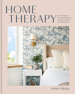 Home Therapy: Interior Design for Increasing Happiness, Boosting Confidence, and Creating Calm: An Interior Design Book by Yokota, Anita