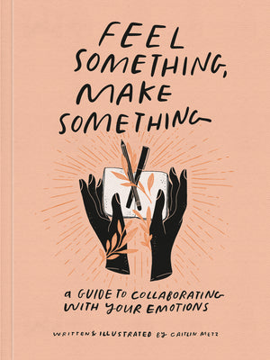 Feel Something, Make Something: A Guide to Collaborating with Your Emotions by Metz, Caitlin