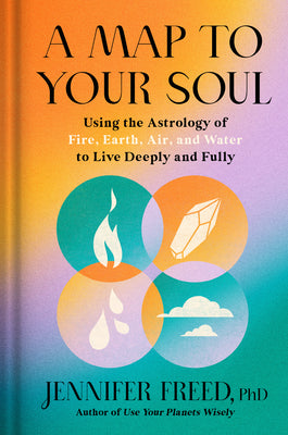 A Map to Your Soul: Using the Astrology of Fire, Earth, Air, and Water to Live Deeply and Fully by Freed, Jennifer