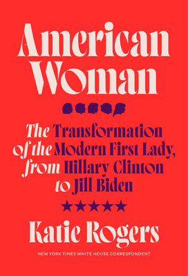 American Woman: The Transformation of the Modern First Lady, from Hillary Clinton to Jill Biden by Rogers, Katie