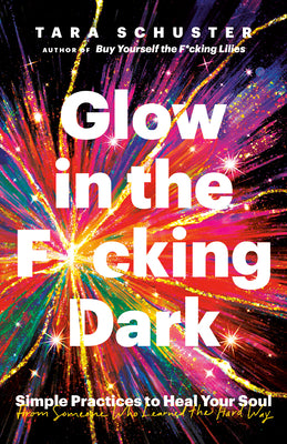 Glow in the F*cking Dark: Simple Practices to Heal Your Soul, from Someone Who Learned the Hard Way by Schuster, Tara
