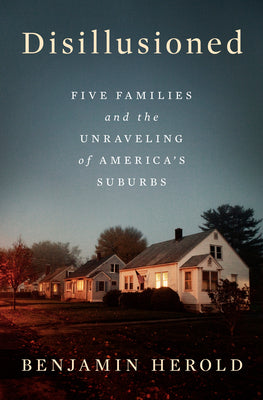 Disillusioned: Five Families and the Unraveling of America's Suburbs by Herold, Benjamin