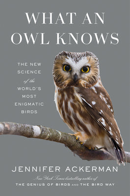 What an Owl Knows: The New Science of the World's Most Enigmatic Birds by Ackerman, Jennifer