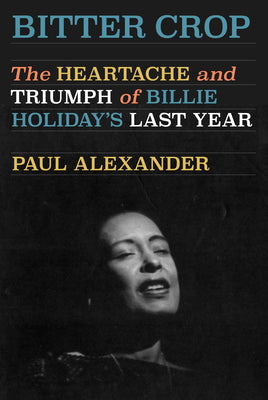 Bitter Crop: The Heartache and Triumph of Billie Holiday's Last Year by Alexander, Paul